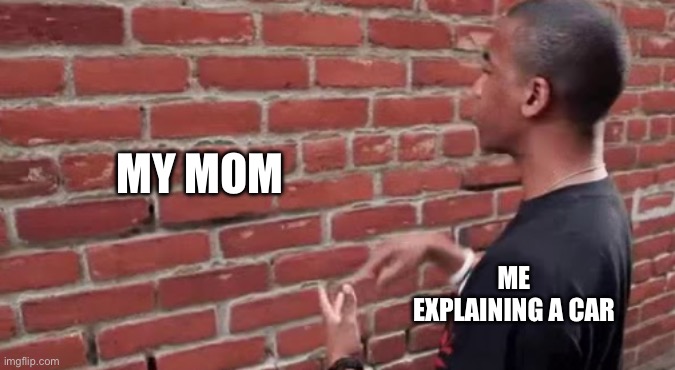 Smh (inspired by a meme by NickolasKumm) | MY MOM; ME EXPLAINING A CAR | image tagged in man talking to brick wall,cars,mom,bruh moment,why are you reading this,do you are have stupid | made w/ Imgflip meme maker