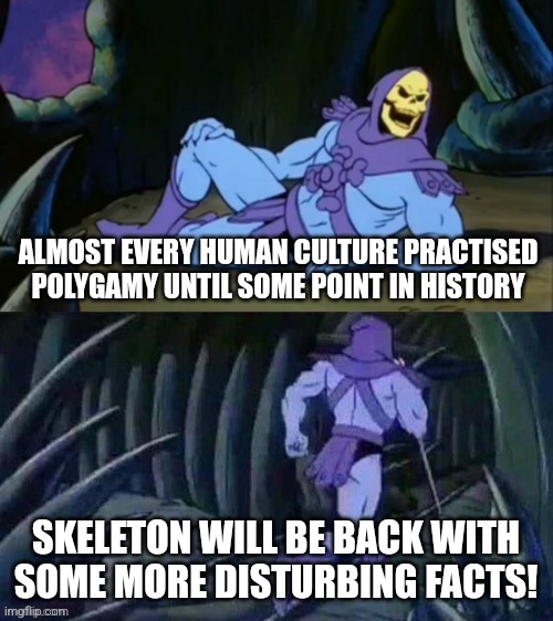 Skeletor knows history | ALMOST EVERY HUMAN CULTURE PRACTISED POLYGAMY UNTIL SOME POINT IN HISTORY; SKELETON WILL BE BACK WITH SOME MORE DISTURBING FACTS! | image tagged in skeletor disturbing facts,polygamy,polygyny,history,human culture,memes | made w/ Imgflip meme maker