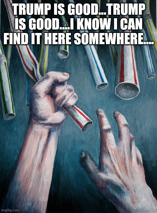 Grasping at straws | TRUMP IS GOOD...TRUMP IS GOOD....I KNOW I CAN FIND IT HERE SOMEWHERE.... | image tagged in grasping at straws | made w/ Imgflip meme maker
