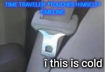 hot seatbelt buckle | TIME TRAVELER: *TOUCHES HIMSELF*
TIMELINE:; î this is cold | image tagged in hot seatbelt buckle | made w/ Imgflip meme maker