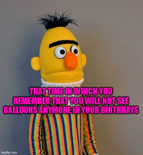 that's sad | THAT TIME IN WHICH YOU REMEMBER THAT YOU WILL NOT SEE BALLOONS ANYMORE IN YOUR BIRTHDAYS | made w/ Imgflip meme maker