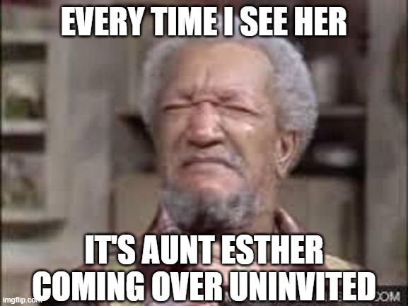 Fred Sanford | EVERY TIME I SEE HER IT'S AUNT ESTHER COMING OVER UNINVITED | image tagged in fred sanford | made w/ Imgflip meme maker