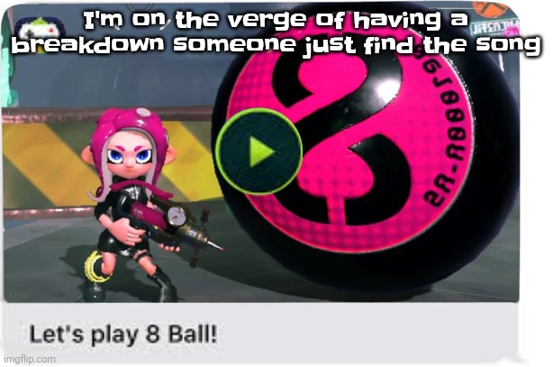 Plz bro | I'm on the verge of having a breakdown someone just find the song | image tagged in let's play 8 ball | made w/ Imgflip meme maker