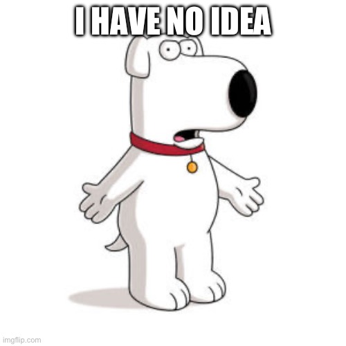 Family Guy Brian Meme | I HAVE NO IDEA | image tagged in memes,family guy brian | made w/ Imgflip meme maker