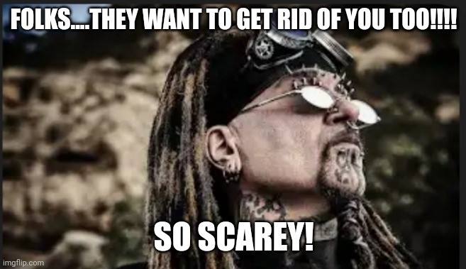 FOLKS....THEY WANT TO GET RID OF YOU TOO!!!! SO SCAREY! | made w/ Imgflip meme maker