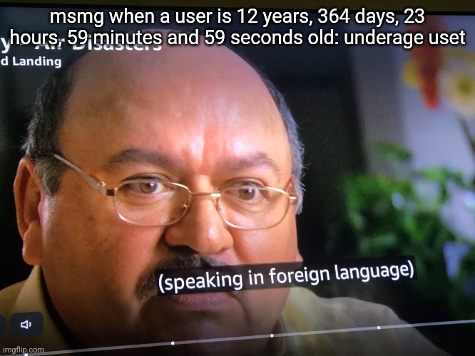 Speaking in foreign language | msmg when a user is 12 years, 364 days, 23 hours, 59 minutes and 59 seconds old: underage uset | image tagged in speaking in foreign language | made w/ Imgflip meme maker