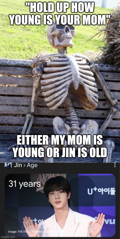 ??????? | "HOLD UP HOW YOUNG IS YOUR MOM"; EITHER MY MOM IS YOUNG OR JIN IS OLD | image tagged in bts,jin,old | made w/ Imgflip meme maker