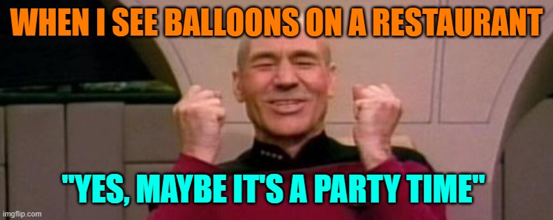 Picard Happy Face | WHEN I SEE BALLOONS ON A RESTAURANT; "YES, MAYBE IT'S A PARTY TIME" | image tagged in picard happy face | made w/ Imgflip meme maker