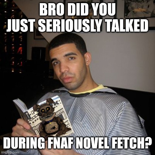 bro did you just seriously talked | BRO DID YOU JUST SERIOUSLY TALKED; DURING FNAF NOVEL FETCH? | image tagged in bro did you just talk during independent reading time,fnaf | made w/ Imgflip meme maker