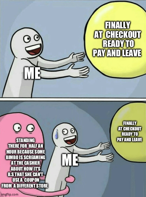 Yesterday was fun | FINALLY AT  CHECKOUT  READY TO PAY AND LEAVE; ME; FINALLY AT CHECKOUT READY TO PAY AND LEAVE; STANDING THERE FOR  HALF AN HOUR BECAUSE SOME BIMBO IS SCREAMING AT THE CASHIER ABOUT HOW IT'S B.S THAT SHE CAN'T  USE A  COUPON FROM  A DIFFERENT STORE; ME | image tagged in memes,running away balloon | made w/ Imgflip meme maker