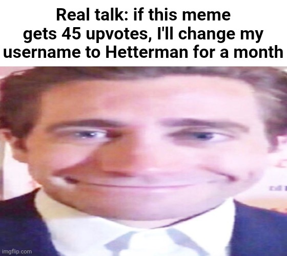 Hetterman is my longest nickname | Real talk: if this meme gets 45 upvotes, I'll change my username to Hetterman for a month | image tagged in wide jake gyllenhaal | made w/ Imgflip meme maker