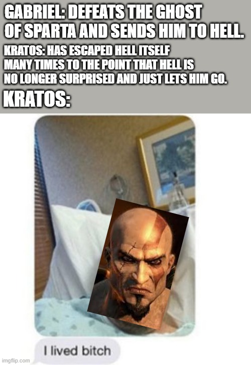 Kratos escapes | GABRIEL: DEFEATS THE GHOST OF SPARTA AND SENDS HIM TO HELL. KRATOS: HAS ESCAPED HELL ITSELF MANY TIMES TO THE POINT THAT HELL IS NO LONGER SURPRISED AND JUST LETS HIM GO. KRATOS: | image tagged in i lived bitch,crossover,ultrakill,god of war,gabriel,kratos | made w/ Imgflip meme maker