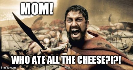 Sparta Leonidas | MOM! WHO ATE ALL THE CHEESE?!?! | image tagged in memes,sparta leonidas | made w/ Imgflip meme maker