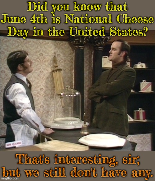 This sketch is named "Rogue Cheddar," but most fans call it "The Cheese Shop." | Did you know that June 4th is National Cheese Day in the United States? That's interesting, sir; but we still don't have any. | image tagged in monty python cheese shop,food,holiday,laughs in british,hangry,murder | made w/ Imgflip meme maker