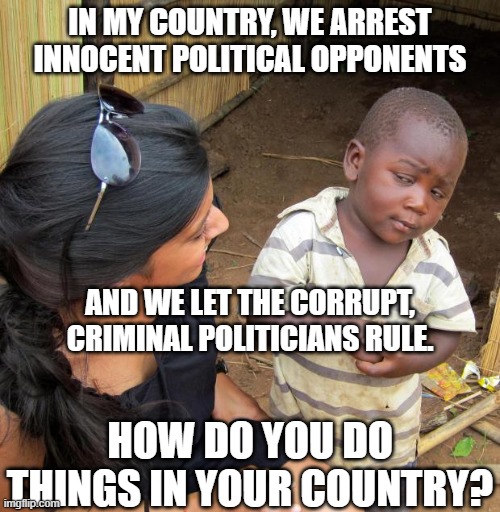 3rd World Sceptical Child | IN MY COUNTRY, WE ARREST INNOCENT POLITICAL OPPONENTS; AND WE LET THE CORRUPT, CRIMINAL POLITICIANS RULE. HOW DO YOU DO THINGS IN YOUR COUNTRY? | image tagged in 3rd world sceptical child | made w/ Imgflip meme maker