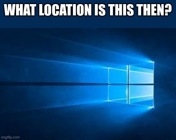 Windows 10 Background | WHAT LOCATION IS THIS THEN? | image tagged in windows 10 background | made w/ Imgflip meme maker