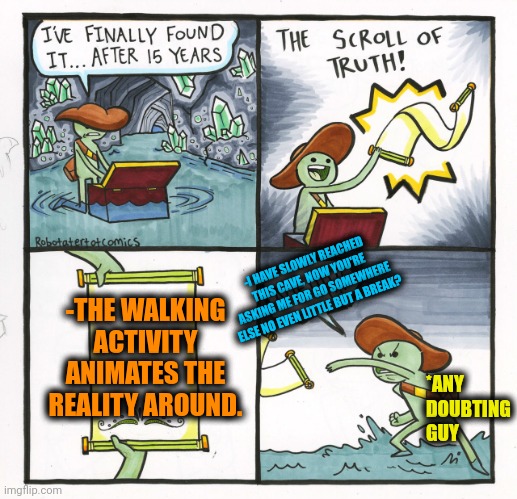-World could be live! | -I HAVE SLOWLY REACHED THIS CAVE, NOW YOU'RE ASKING ME FOR GO SOMEWHERE ELSE NO EVEN LITTLE BUT A BREAK? -THE WALKING ACTIVITY ANIMATES THE REALITY AROUND. *ANY DOUBTING GUY | image tagged in memes,the scroll of truth,animation,reality check,am i the only one around here,see nobody cares | made w/ Imgflip meme maker