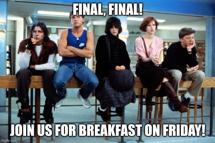 Final Breakfast Club | FINAL, FINAL! JOIN US FOR BREAKFAST ON FRIDAY! | image tagged in breakfast club | made w/ Imgflip meme maker