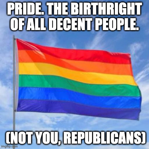 Pride / not for republicans | PRIDE. THE BIRTHRIGHT OF ALL DECENT PEOPLE. (NOT YOU, REPUBLICANS) | image tagged in gay pride flag | made w/ Imgflip meme maker