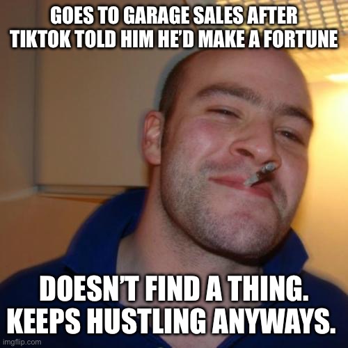 Good Guy Greg Meme | GOES TO GARAGE SALES AFTER TIKTOK TOLD HIM HE’D MAKE A FORTUNE; DOESN’T FIND A THING. KEEPS HUSTLING ANYWAYS. | image tagged in memes,good guy greg | made w/ Imgflip meme maker