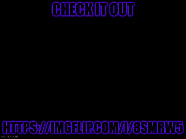 CHECK IT OUT; HTTPS://IMGFLIP.COM/I/8SMRW5 | made w/ Imgflip meme maker