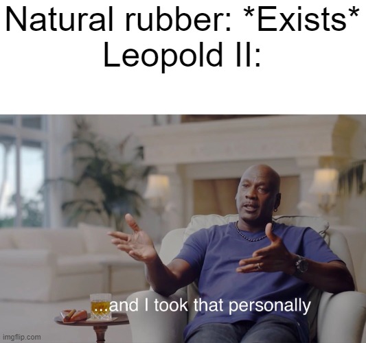 Congolese labour for their collection of rubber. | Natural rubber: *Exists*

Leopold II: | image tagged in and i took that personally | made w/ Imgflip meme maker