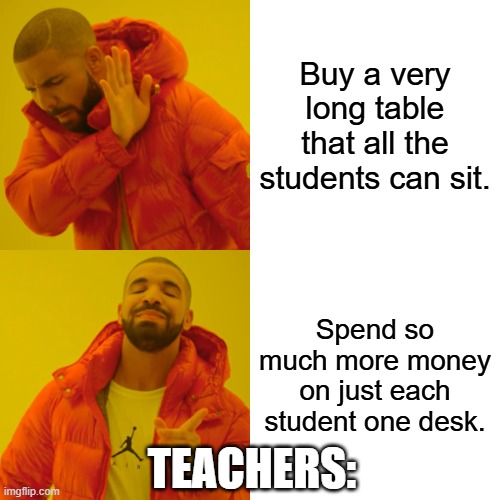 Teachers: | Buy a very long table that all the students can sit. Spend so much more money on just each student one desk. TEACHERS: | image tagged in memes,drake hotline bling | made w/ Imgflip meme maker