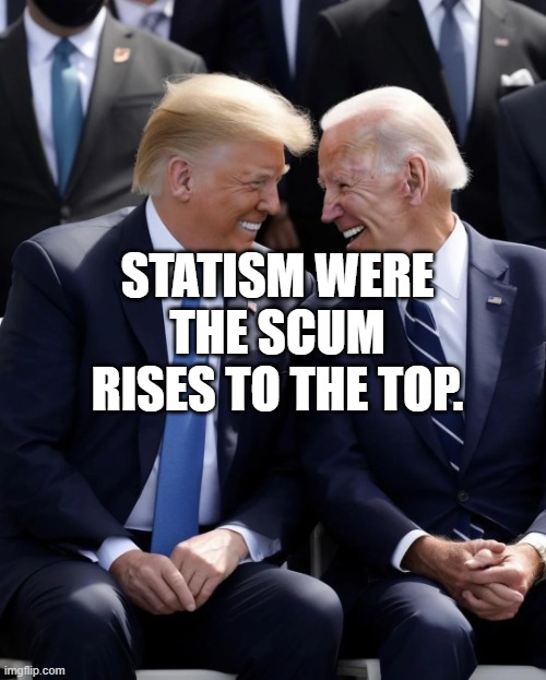 Trump & Biden | STATISM WERE THE SCUM RISES TO THE TOP. | image tagged in trump biden | made w/ Imgflip meme maker