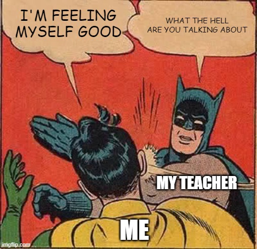 Batman Slapping Robin | I'M FEELING MYSELF GOOD; WHAT THE HELL ARE YOU TALKING ABOUT; MY TEACHER; ME | image tagged in memes,batman slapping robin | made w/ Imgflip meme maker