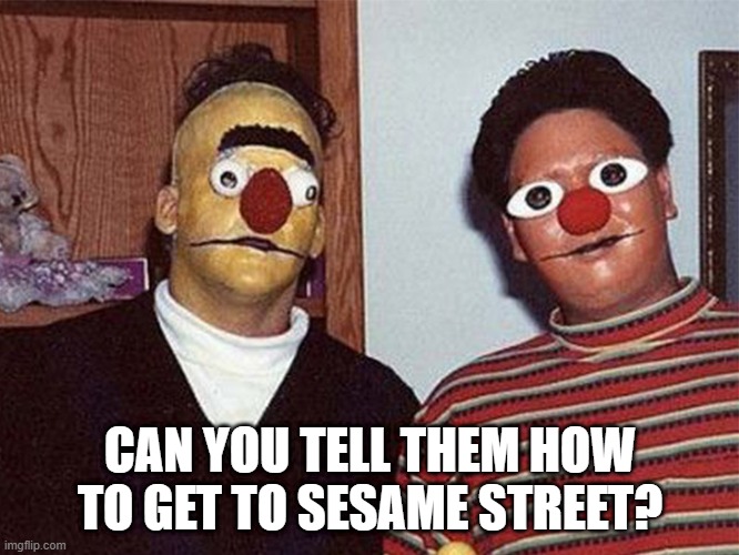 Bert and Ernie | CAN YOU TELL THEM HOW TO GET TO SESAME STREET? | image tagged in unsee juice | made w/ Imgflip meme maker