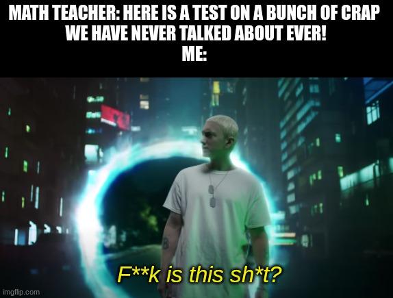 Eminem | MATH TEACHER: HERE IS A TEST ON A BUNCH OF CRAP 
WE HAVE NEVER TALKED ABOUT EVER!
ME:; F**k is this sh*t? | image tagged in f k is this sh t | made w/ Imgflip meme maker