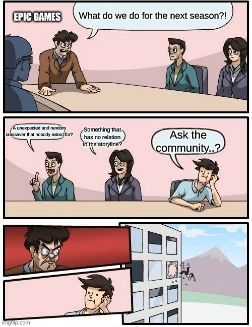 This is an accurate thing about epic games | What do we do for the next season?! EPIC GAMES; A unexpected and random crossover that nobody asked for? Something that has no relation to the storyline? Ask the community..? | image tagged in memes,boardroom meeting suggestion | made w/ Imgflip meme maker