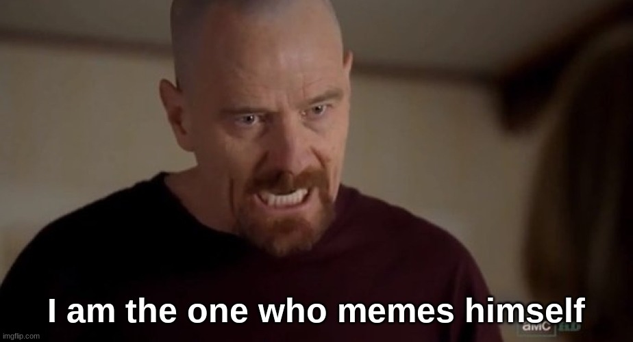 I am the one who knocks | I am the one who memes himself | image tagged in i am the one who knocks | made w/ Imgflip meme maker