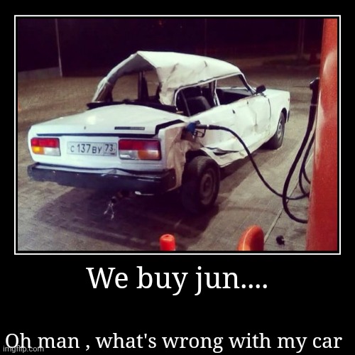 We buy jun.... | Oh man , what's wrong with my car | image tagged in funny,demotivationals | made w/ Imgflip demotivational maker