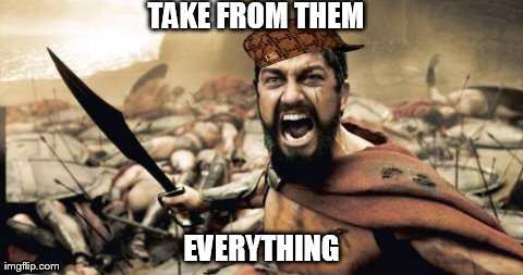 Sparta Leonidas | TAKE FROM THEM EVERYTHING | image tagged in memes,sparta leonidas,scumbag | made w/ Imgflip meme maker