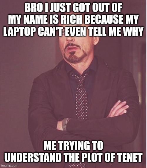 Face You Make Robert Downey Jr | BRO I JUST GOT OUT OF MY NAME IS RICH BECAUSE MY LAPTOP CAN'T EVEN TELL ME WHY; ME TRYING TO UNDERSTAND THE PLOT OF TENET | image tagged in memes,face you make robert downey jr | made w/ Imgflip meme maker