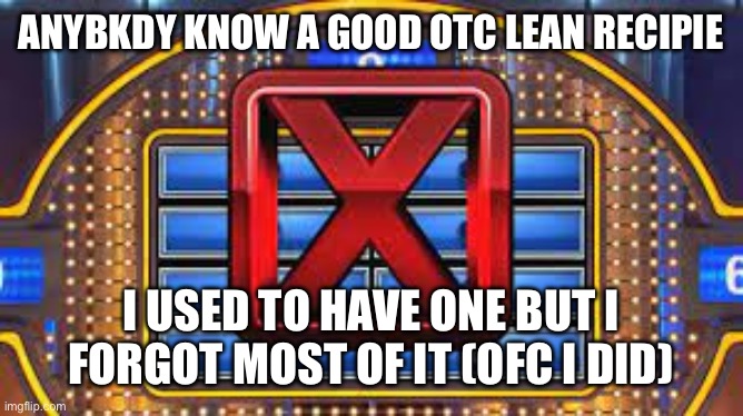 Feenin | ANYBKDY KNOW A GOOD OTC LEAN RECIPIE; I USED TO HAVE ONE BUT I FORGOT MOST OF IT (OFC I DID) | image tagged in family feud strike | made w/ Imgflip meme maker