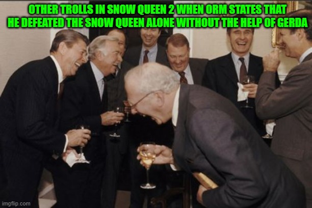 Laughing Men In Suits | OTHER TROLLS IN SNOW QUEEN 2 WHEN ORM STATES THAT HE DEFEATED THE SNOW QUEEN ALONE WITHOUT THE HELP OF GERDA | image tagged in memes,laughing men in suits | made w/ Imgflip meme maker