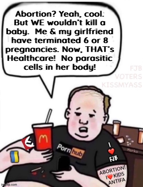 We Hate Parasites! | Abortion? Yeah, cool.
But WE wouldn’t kill a
baby.  Me & my girlfriend
have terminated 6 or 8
pregnancies. Now, THAT’s
Healthcare!  No parasitic
cells in her body! | image tagged in memes,democrats,abortion,no values no principles,lie cheat steal,fjb voters progressives leftists kissmyass | made w/ Imgflip meme maker