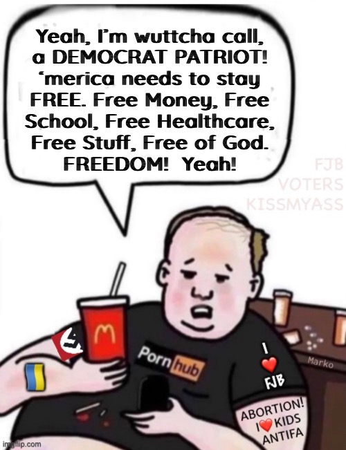 DemPat | Yeah, I’m wuttcha call,
a DEMOCRAT PATRIOT!
‘merica needs to stay
FREE. Free Money, Free
School, Free Healthcare,
Free Stuff, Free of God.
FREEDOM!  Yeah! | image tagged in memes,democrat patriot,as if they love america,they do,they love america last,fjb voters can kissmyass | made w/ Imgflip meme maker