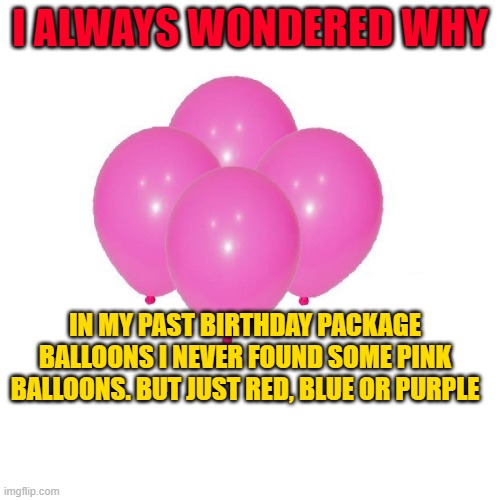 I ALWAYS WONDERED WHY; IN MY PAST BIRTHDAY PACKAGE BALLOONS I NEVER FOUND SOME PINK BALLOONS. BUT JUST RED, BLUE OR PURPLE | made w/ Imgflip meme maker