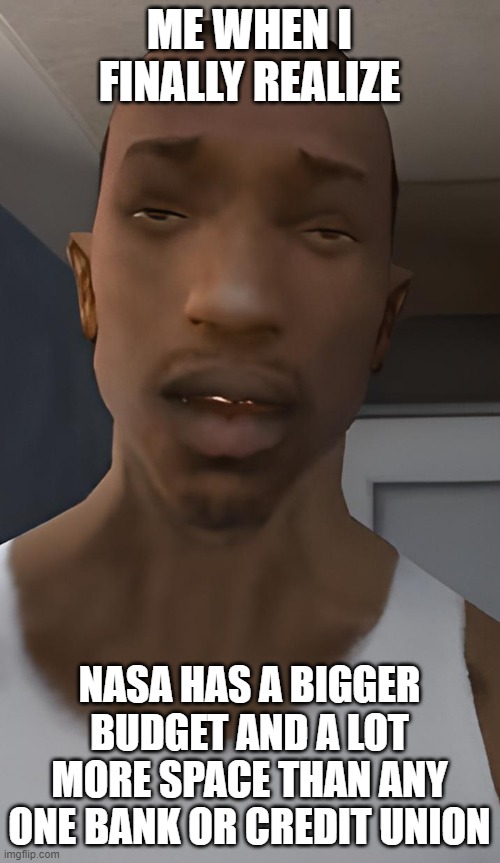 Sad cj hq | ME WHEN I FINALLY REALIZE NASA HAS A BIGGER BUDGET AND A LOT MORE SPACE THAN ANY ONE BANK OR CREDIT UNION | image tagged in sad cj hq | made w/ Imgflip meme maker