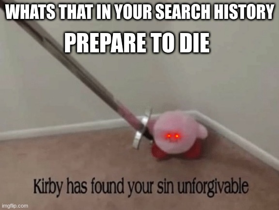 Kirby | PREPARE TO DIE; WHATS THAT IN YOUR SEARCH HISTORY | image tagged in kirby has found your sin unforgivable | made w/ Imgflip meme maker