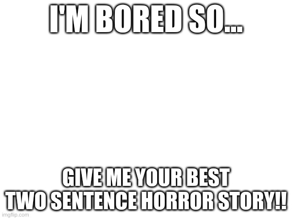 I'M BORED SO... GIVE ME YOUR BEST TWO SENTENCE HORROR STORY!! | made w/ Imgflip meme maker