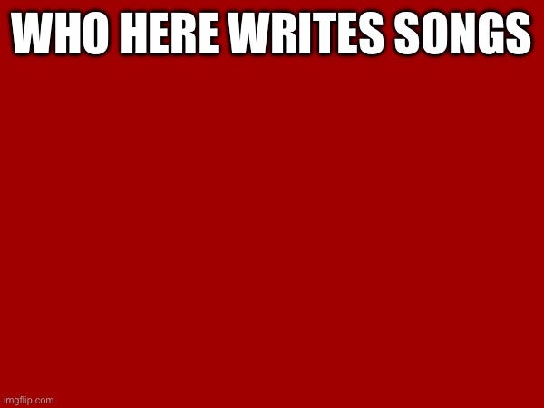 WHO HERE WRITES SONGS | made w/ Imgflip meme maker