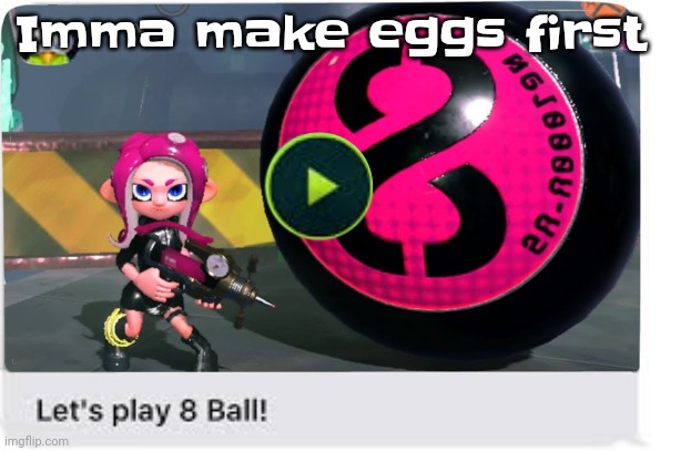 Let's play 8 ball | Imma make eggs first | image tagged in let's play 8 ball | made w/ Imgflip meme maker