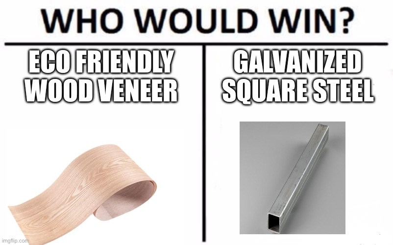 Who Would Win? Meme | ECO FRIENDLY WOOD VENEER; GALVANIZED SQUARE STEEL | image tagged in memes,who would win | made w/ Imgflip meme maker