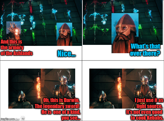4 panel comic | And this is 

the armory
of the Ashlands; What's that over there? Nice... Oh, this is Darwin, 
The legendary sword! 
He is  one of a kind,
 you see... I just use it as
light source, 
It's not even good 
to cook Kebabs. | image tagged in 4 panel comic | made w/ Imgflip meme maker