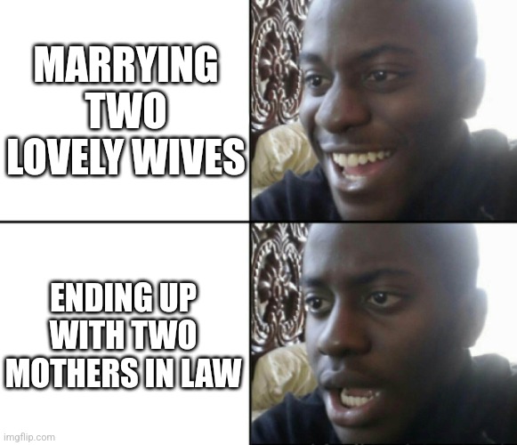 Mummy x 2 | MARRYING TWO LOVELY WIVES; ENDING UP WITH TWO MOTHERS IN LAW | image tagged in happy / shock,polygamy,polygyny,two wives,multiple wives,memes | made w/ Imgflip meme maker