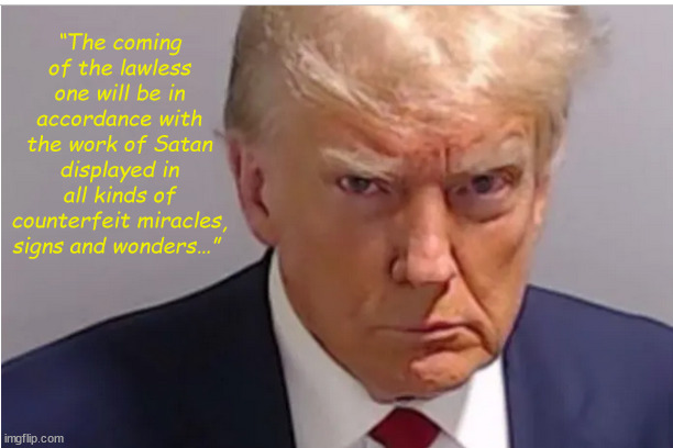 The Antichrist | “The coming of the lawless one will be in accordance with the work of Satan displayed in all kinds of counterfeit miracles, signs and wonders…” | image tagged in trump,antichrist,president,president trump,christian | made w/ Imgflip meme maker